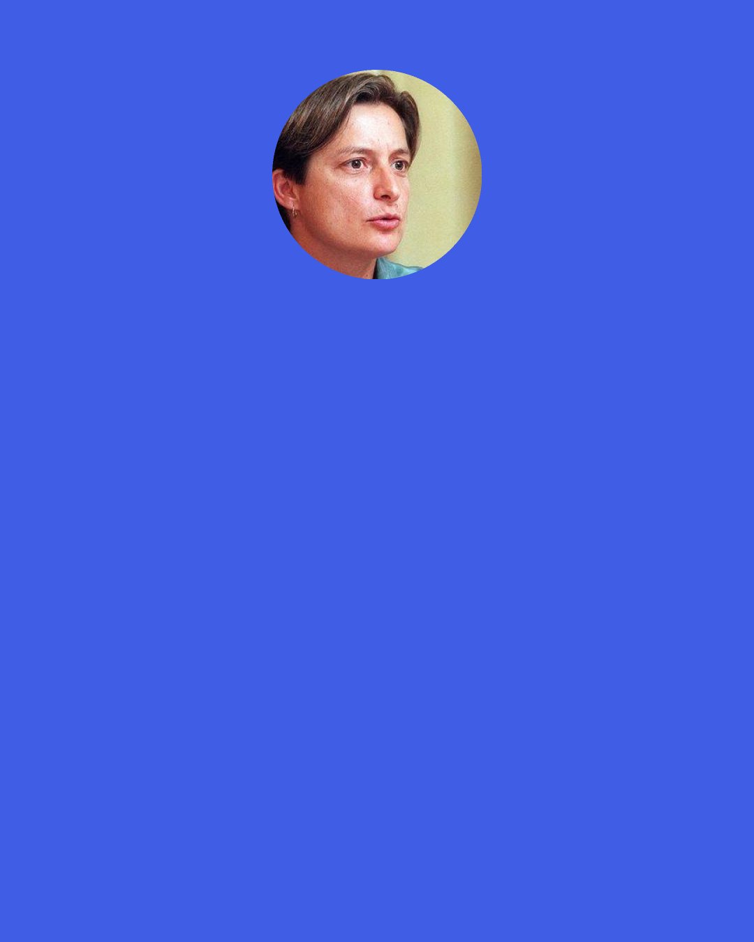 Judith Butler: Gender is not something that one is, it is something one does, an act… a doing rather than a being.
