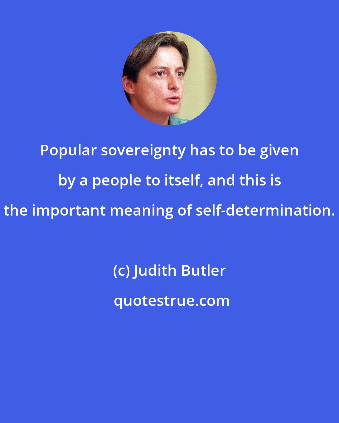 Judith Butler: Popular sovereignty has to be given by a people to itself, and this is the important meaning of self-determination.