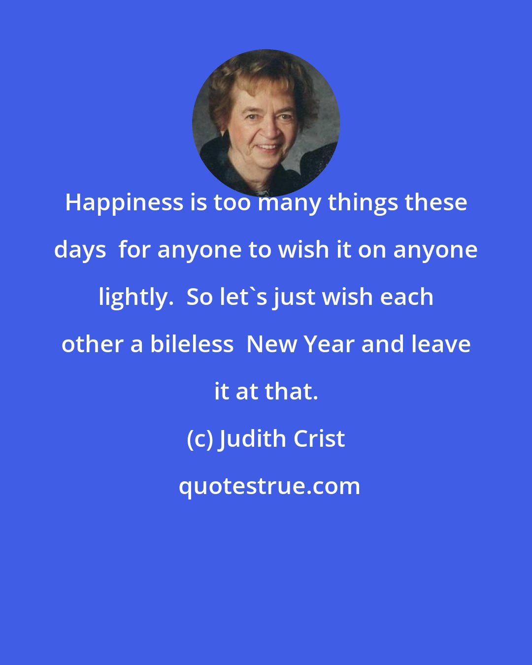 Judith Crist: Happiness is too many things these days  for anyone to wish it on anyone lightly.  So let's just wish each other a bileless  New Year and leave it at that.