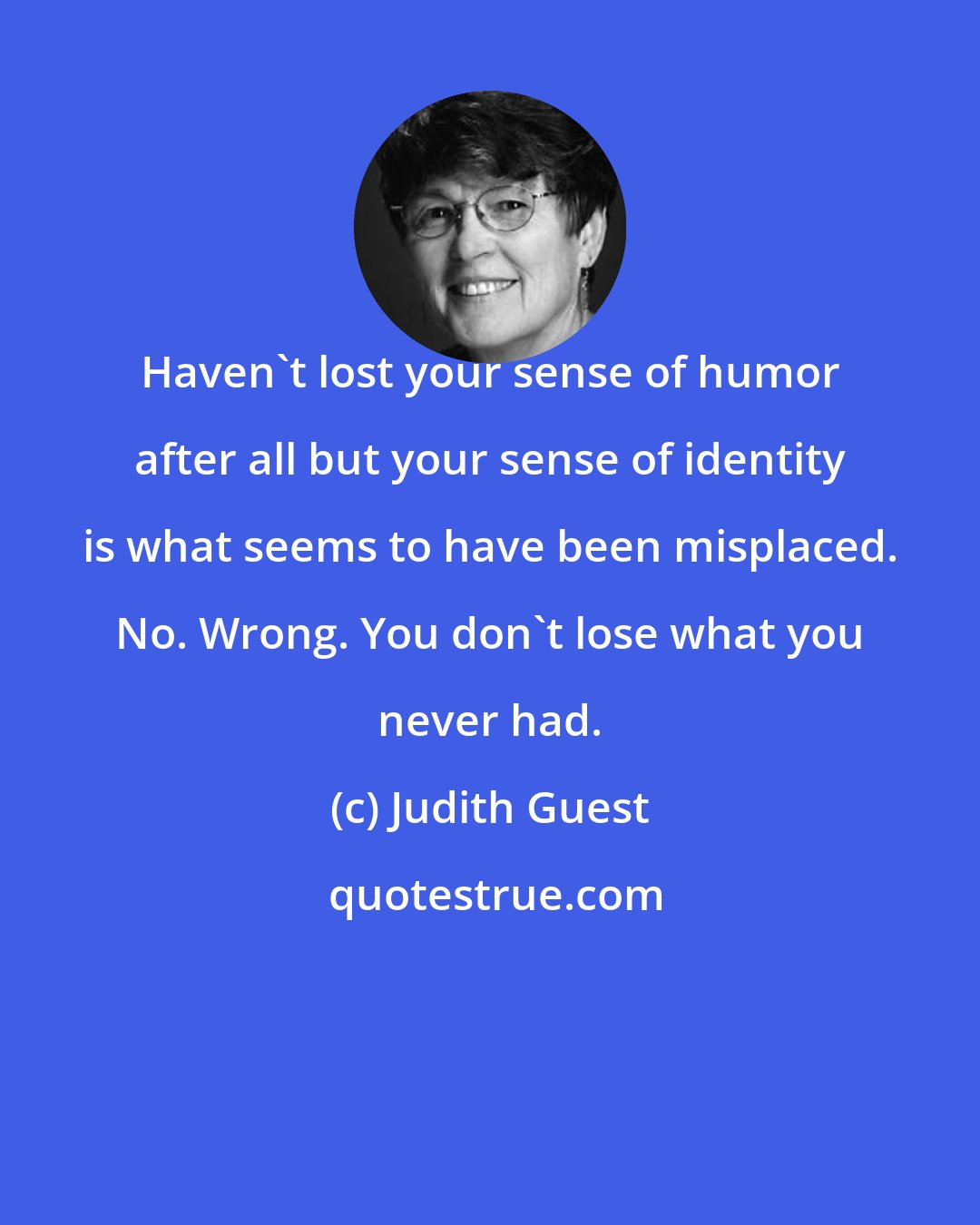 Judith Guest: Haven't lost your sense of humor after all but your sense of identity is what seems to have been misplaced. No. Wrong. You don't lose what you never had.