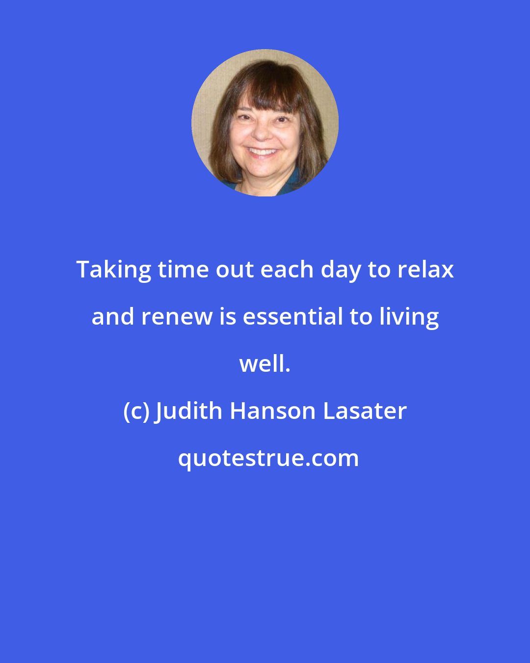 Judith Hanson Lasater: Taking time out each day to relax and renew is essential to living well.