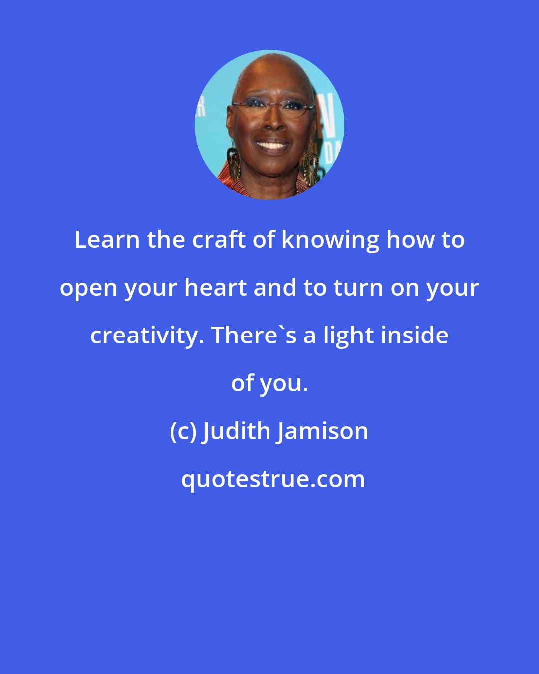 Judith Jamison: Learn the craft of knowing how to open your heart and to turn on your creativity. There's a light inside of you.