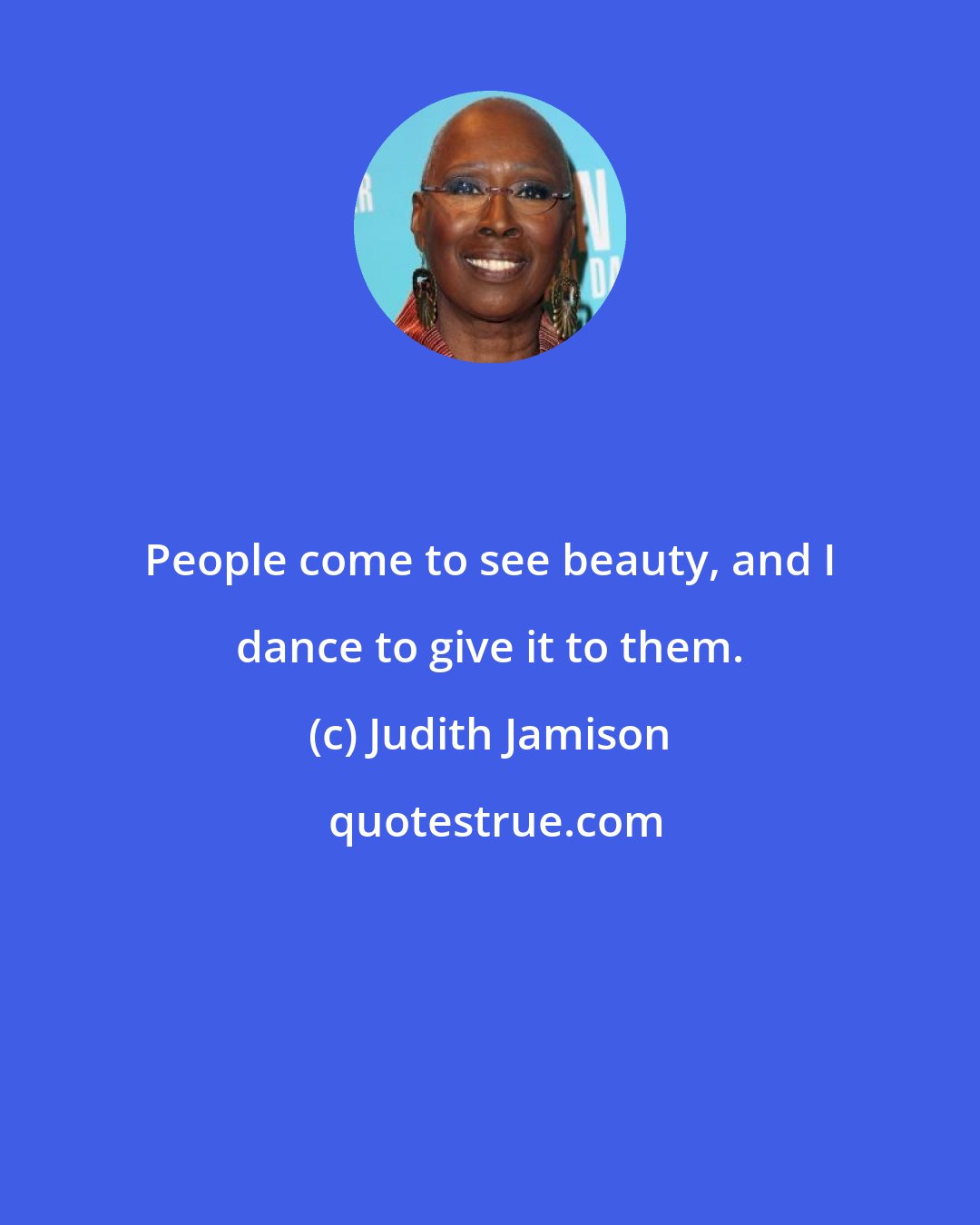 Judith Jamison: People come to see beauty, and I dance to give it to them.