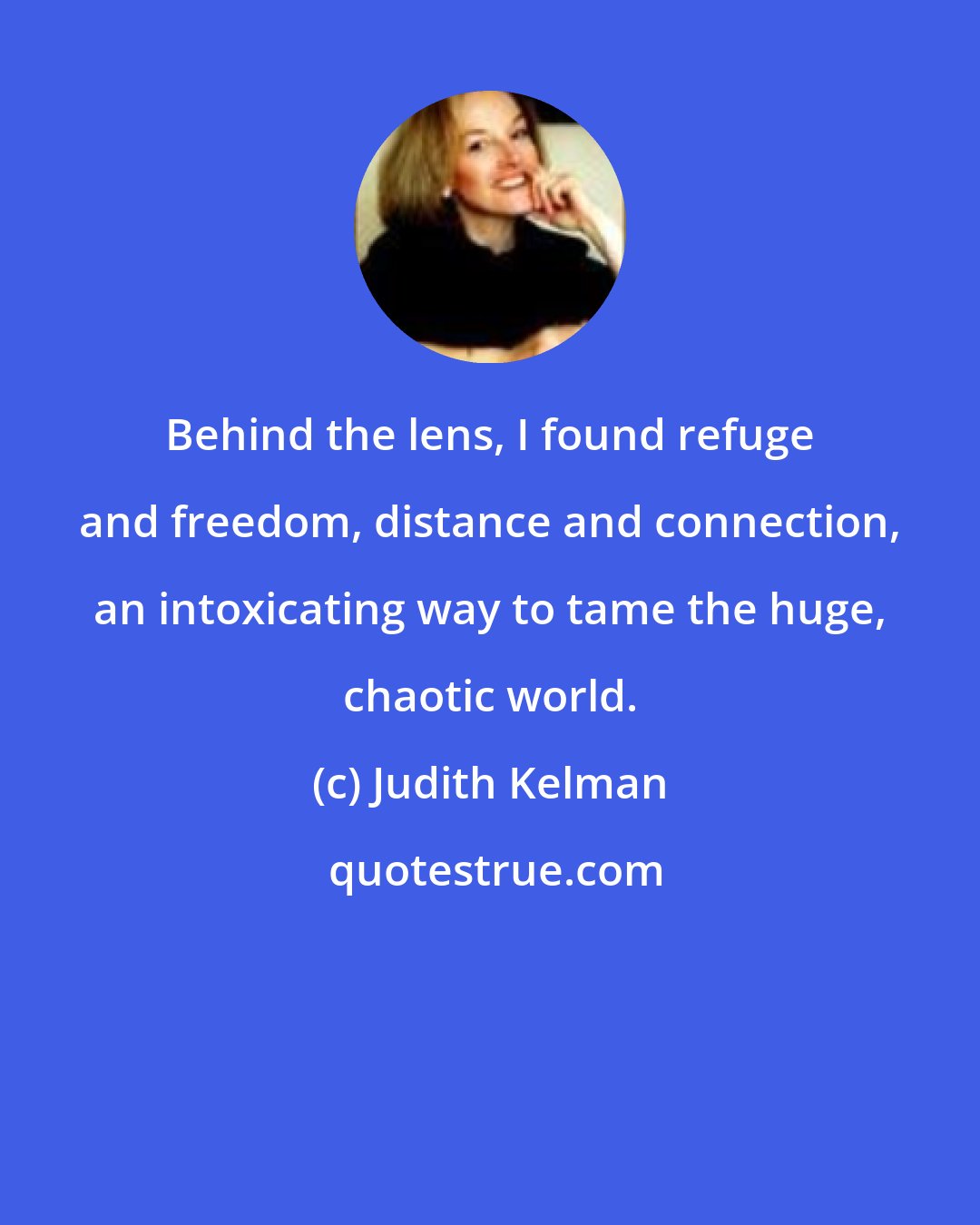 Judith Kelman: Behind the lens, I found refuge and freedom, distance and connection, an intoxicating way to tame the huge, chaotic world.