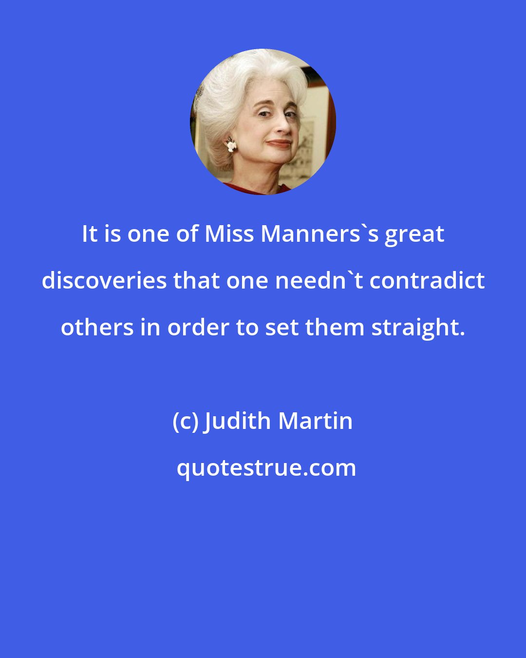 Judith Martin: It is one of Miss Manners's great discoveries that one needn't contradict others in order to set them straight.