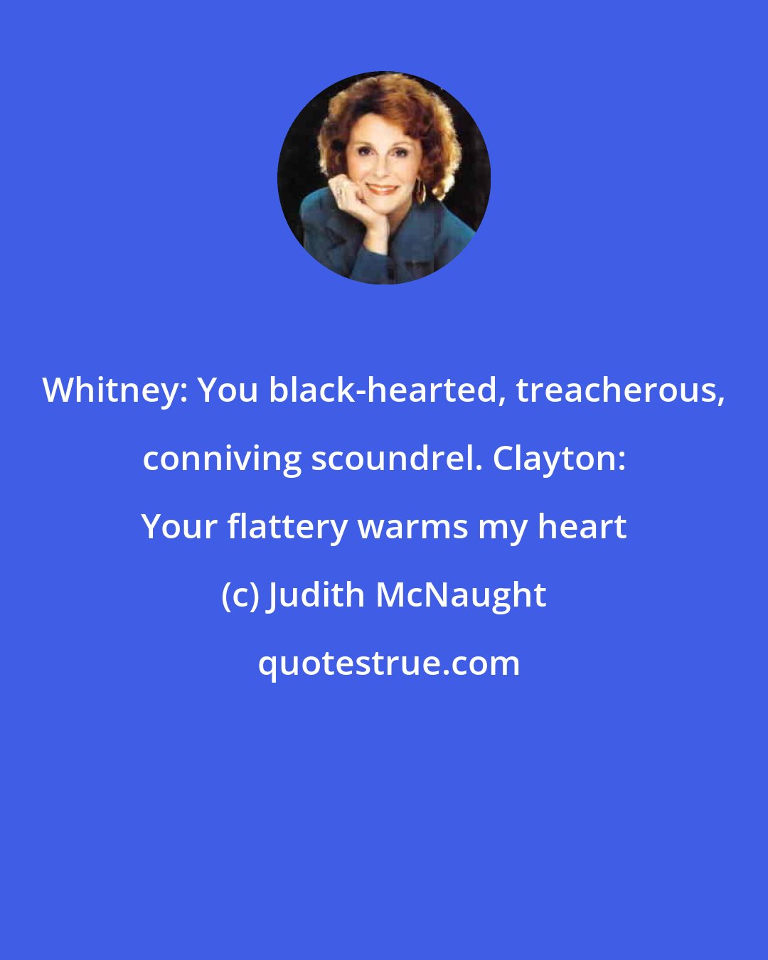Judith McNaught: Whitney: You black-hearted, treacherous, conniving scoundrel. Clayton: Your flattery warms my heart