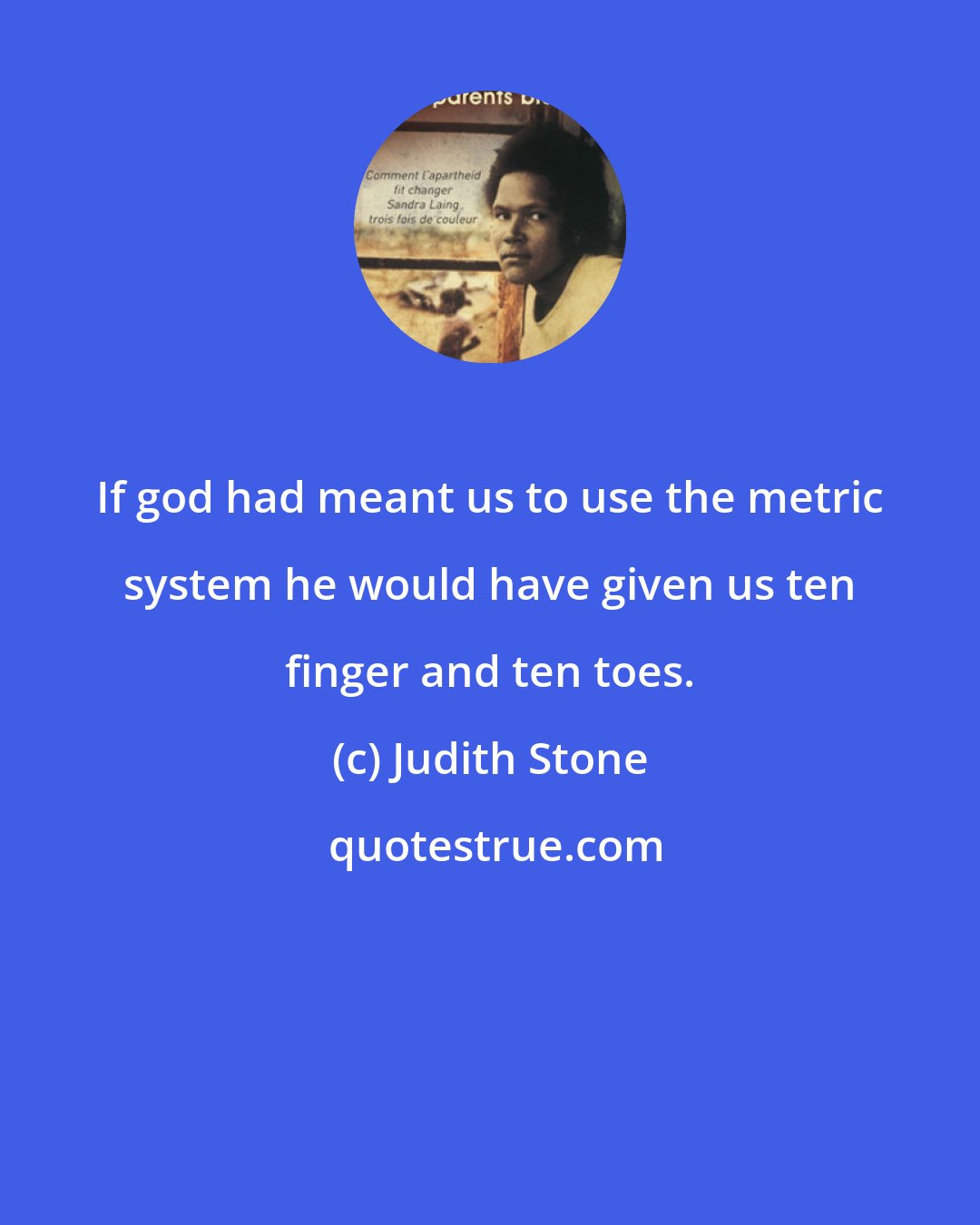 Judith Stone: If god had meant us to use the metric system he would have given us ten finger and ten toes.