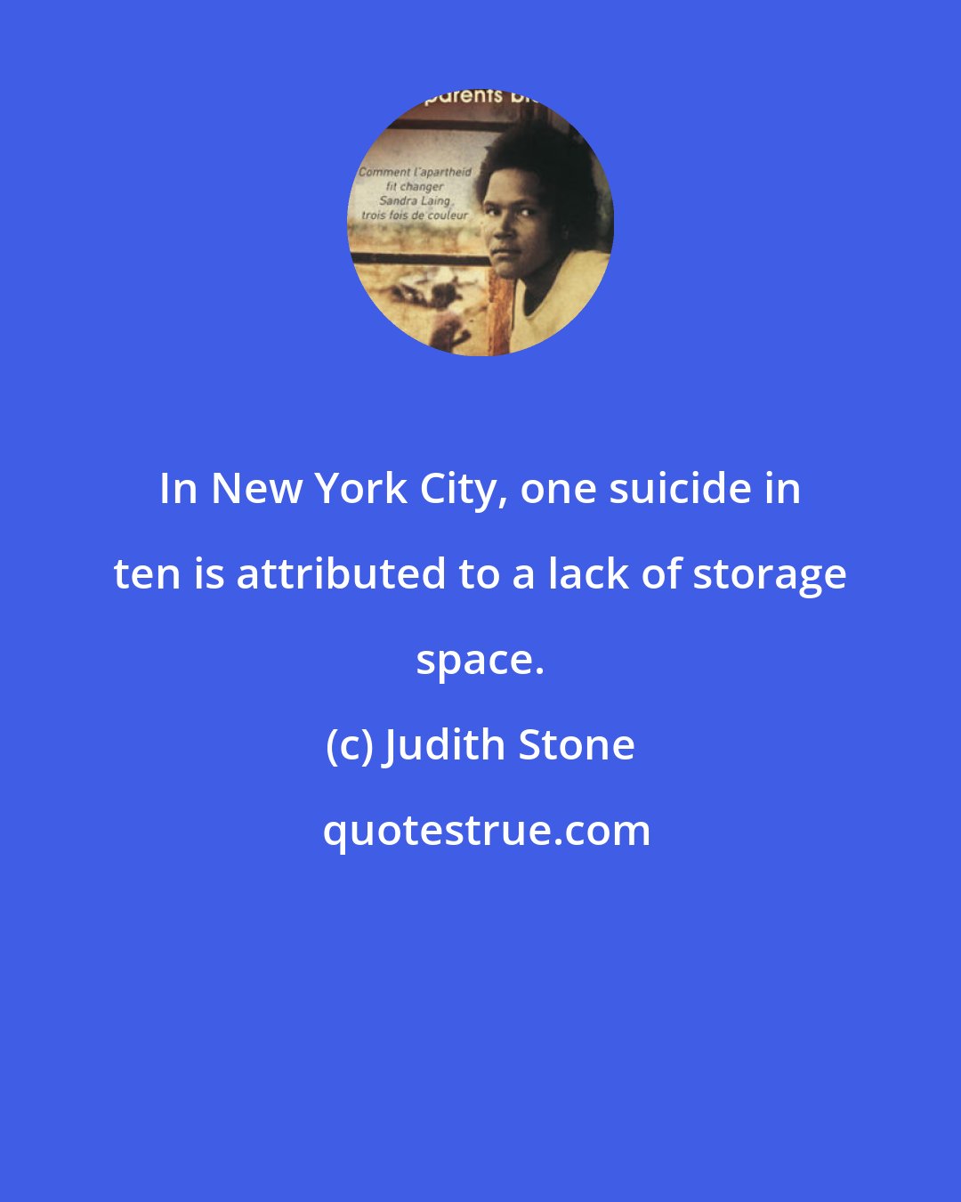 Judith Stone: In New York City, one suicide in ten is attributed to a lack of storage space.