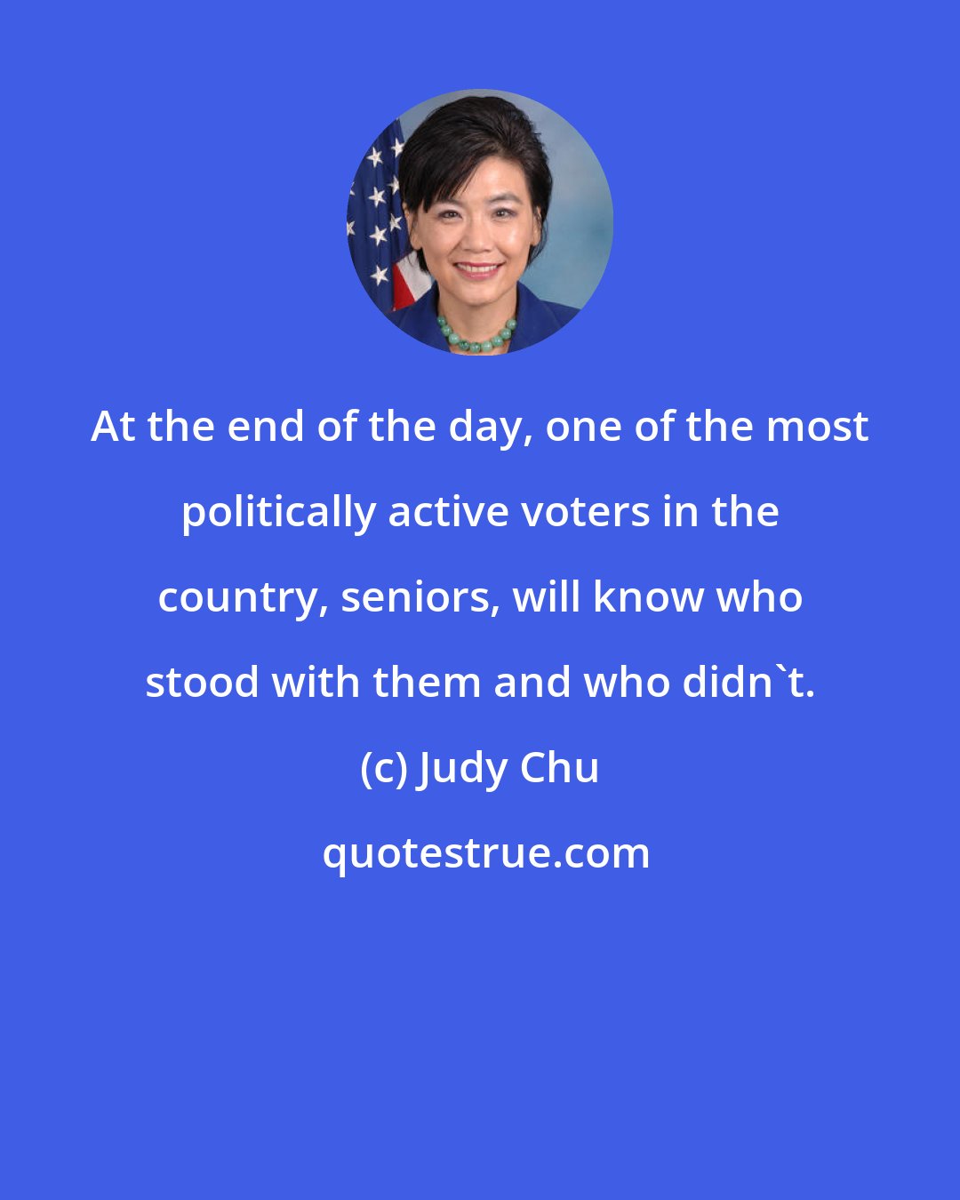 Judy Chu: At the end of the day, one of the most politically active voters in the country, seniors, will know who stood with them and who didn't.