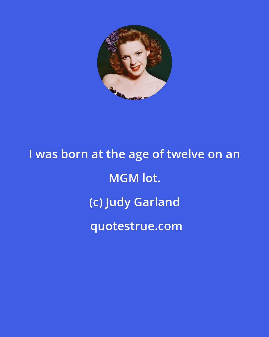 Judy Garland: I was born at the age of twelve on an MGM lot.