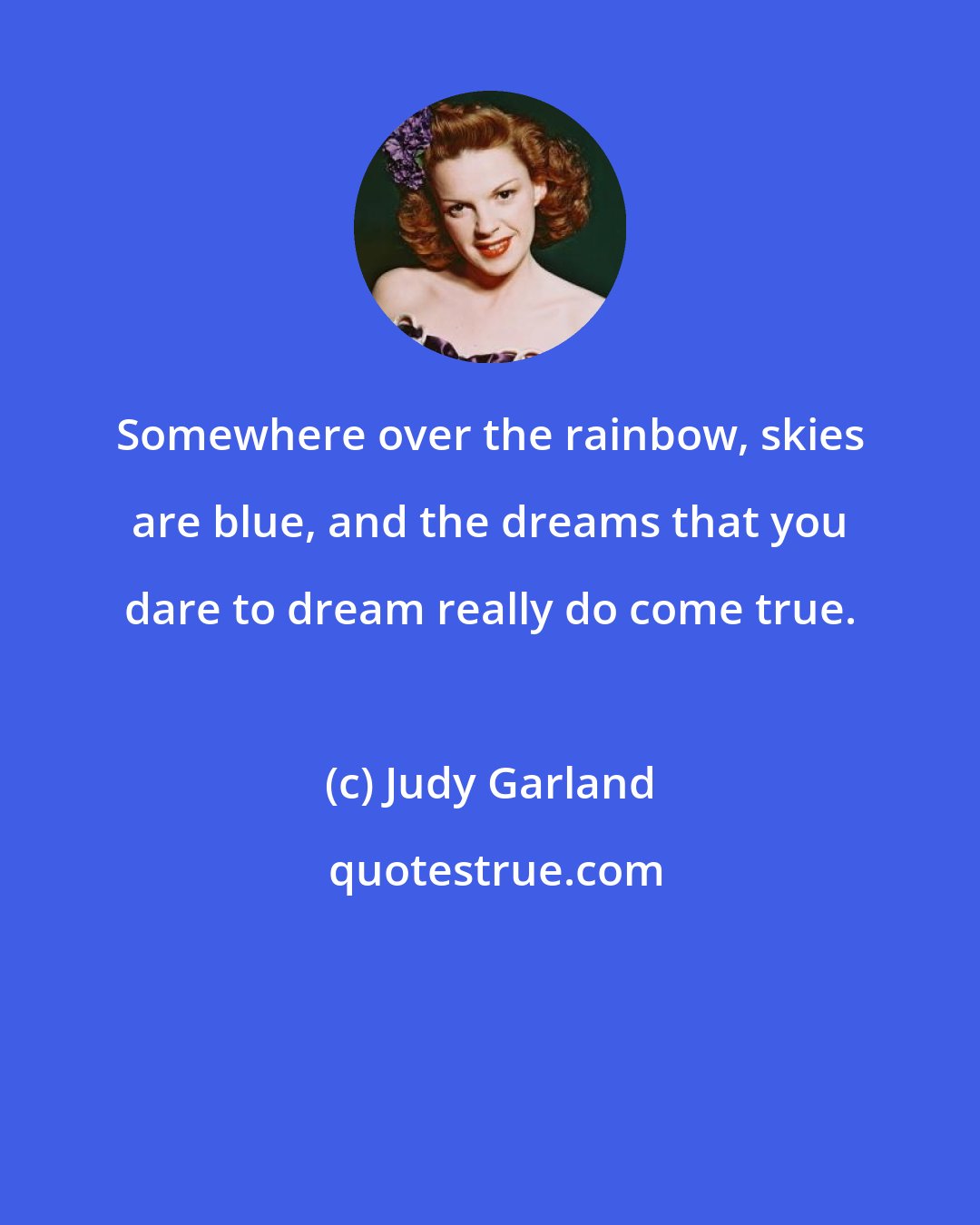 Judy Garland: Somewhere over the rainbow, skies are blue, and the dreams that you dare to dream really do come true.