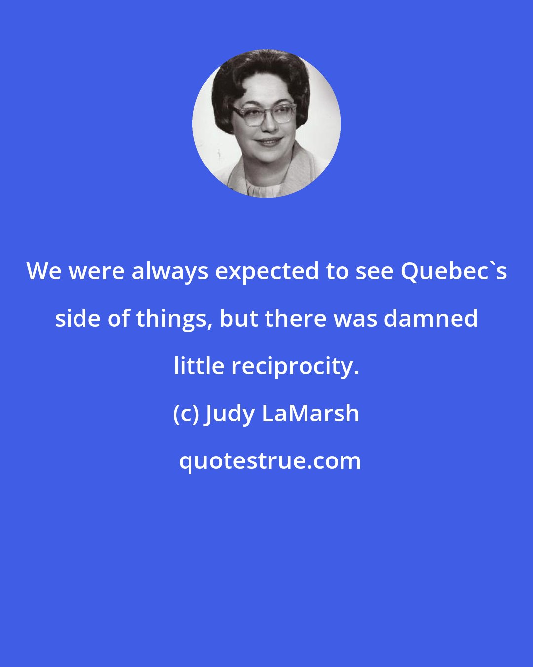 Judy LaMarsh: We were always expected to see Quebec's side of things, but there was damned little reciprocity.