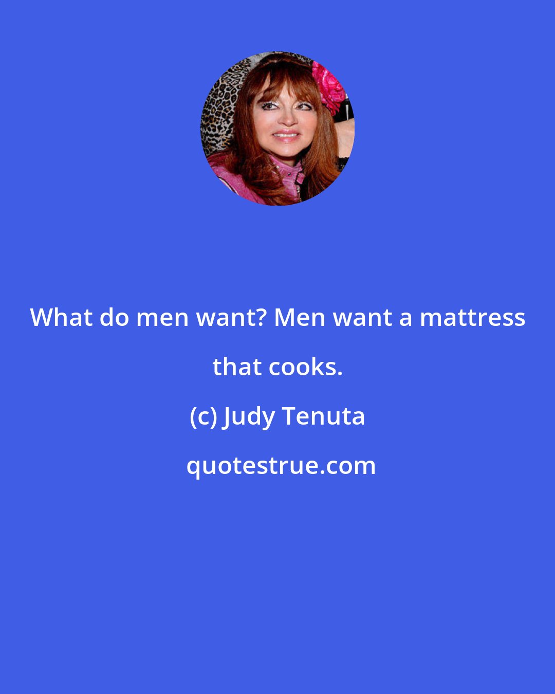 Judy Tenuta: What do men want? Men want a mattress that cooks.