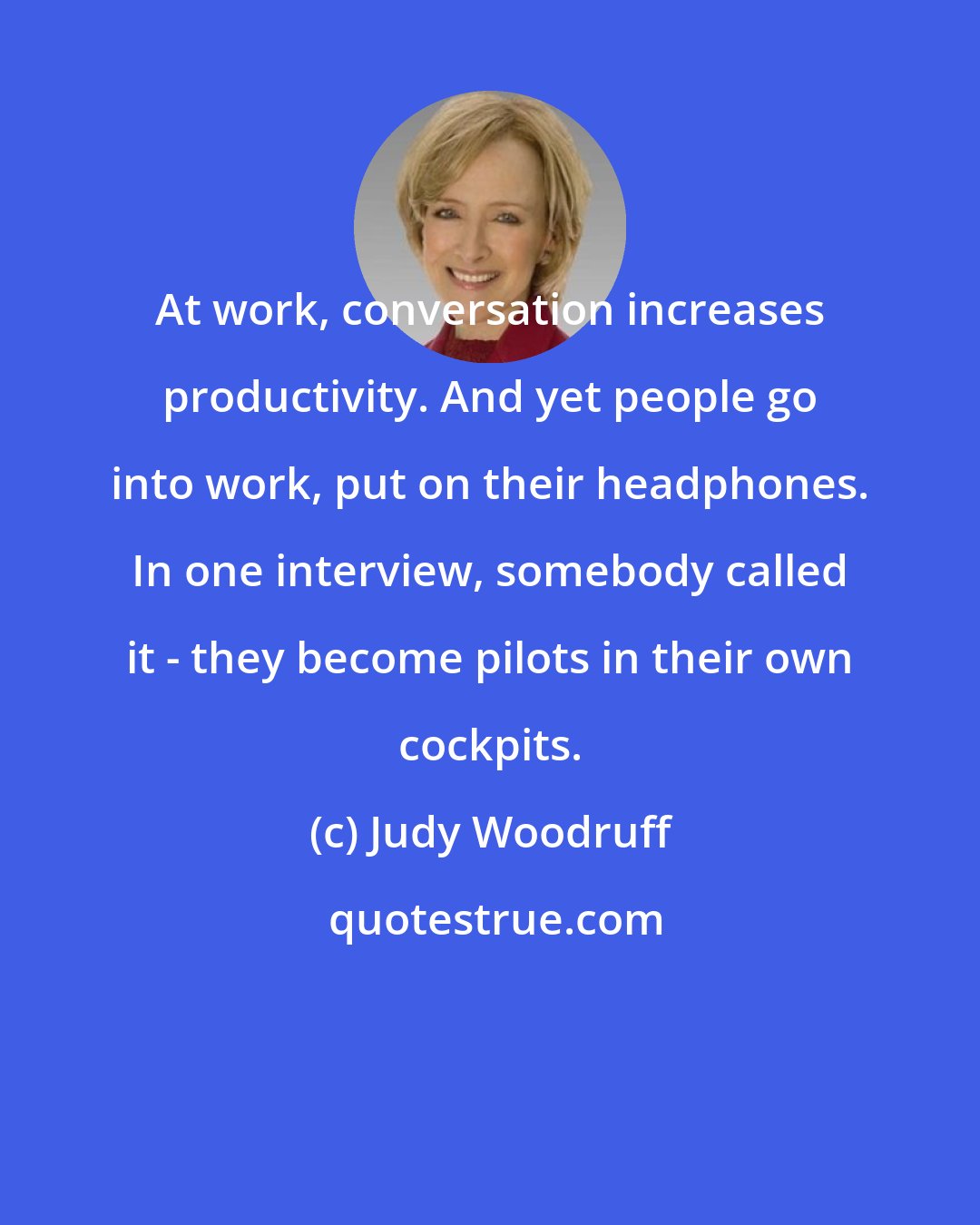 Judy Woodruff: At work, conversation increases productivity. And yet people go into work, put on their headphones. In one interview, somebody called it - they become pilots in their own cockpits.