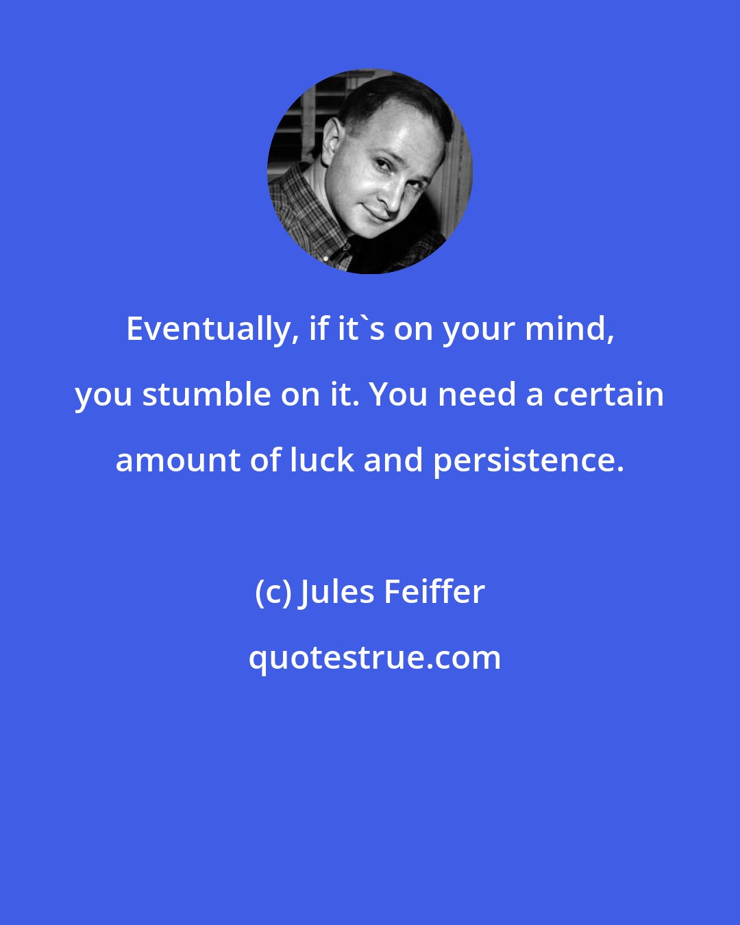 Jules Feiffer: Eventually, if it's on your mind, you stumble on it. You need a certain amount of luck and persistence.