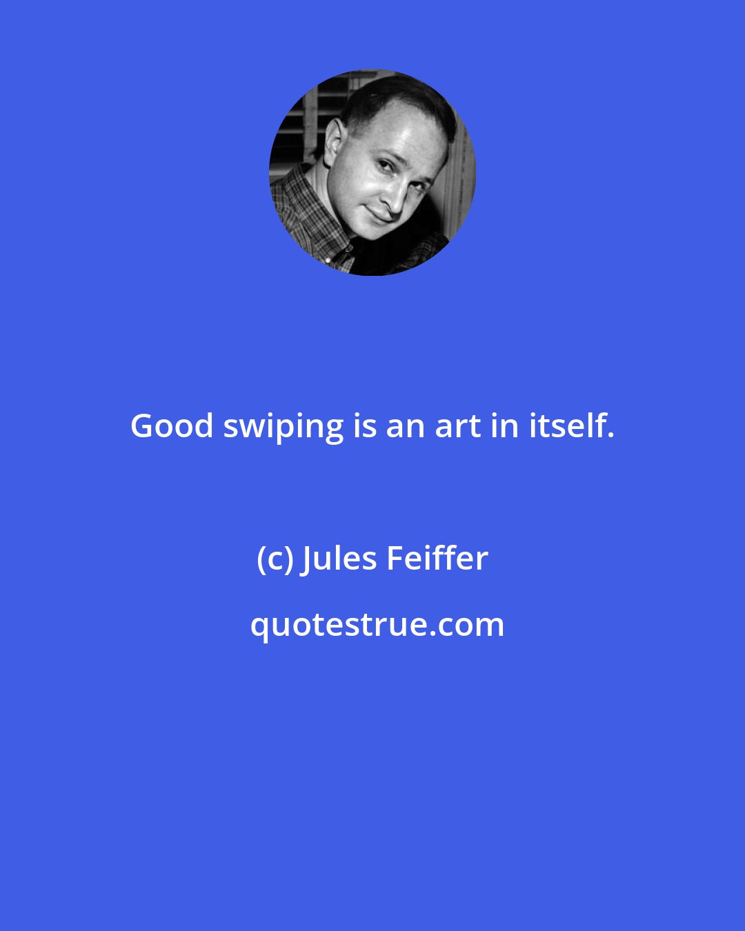 Jules Feiffer: Good swiping is an art in itself.