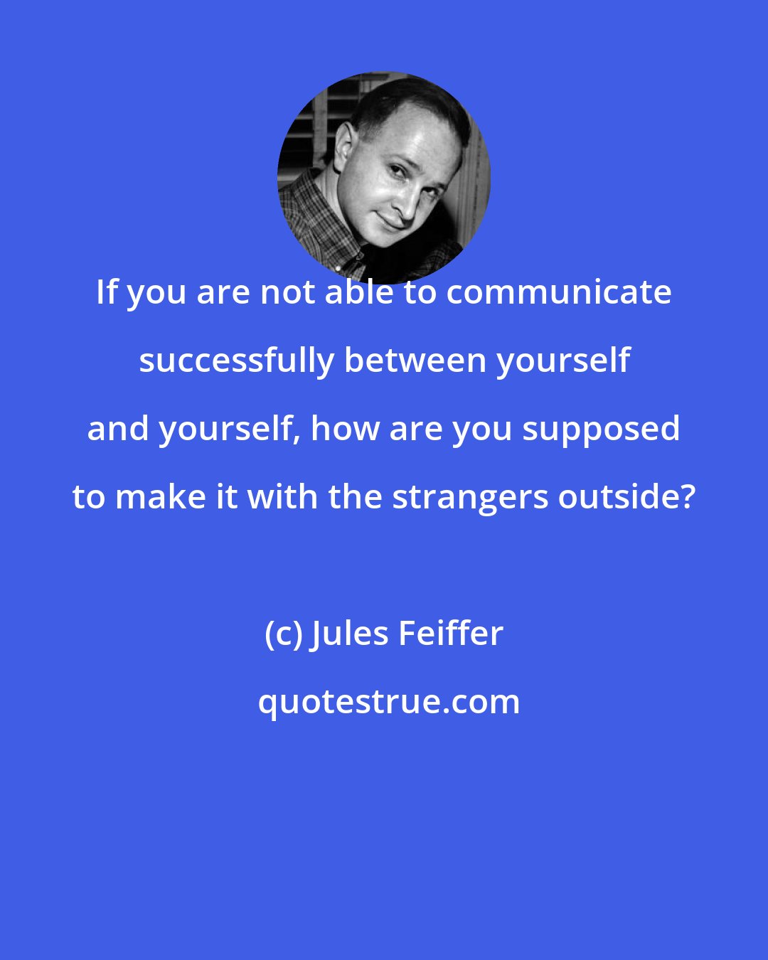 Jules Feiffer: If you are not able to communicate successfully between yourself and yourself, how are you supposed to make it with the strangers outside?