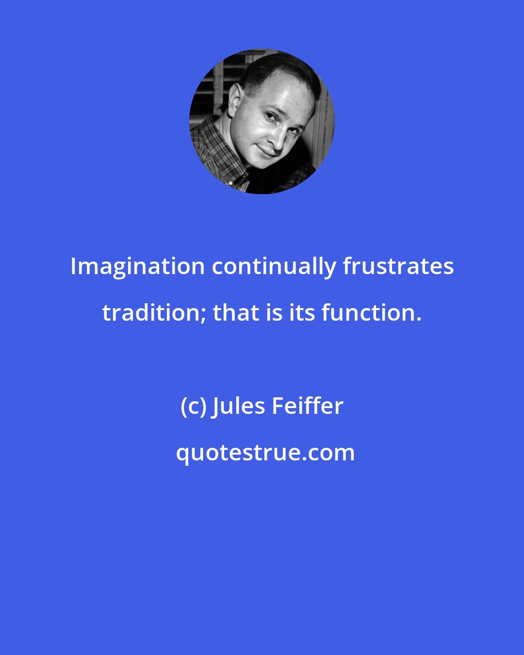 Jules Feiffer: Imagination continually frustrates tradition; that is its function.