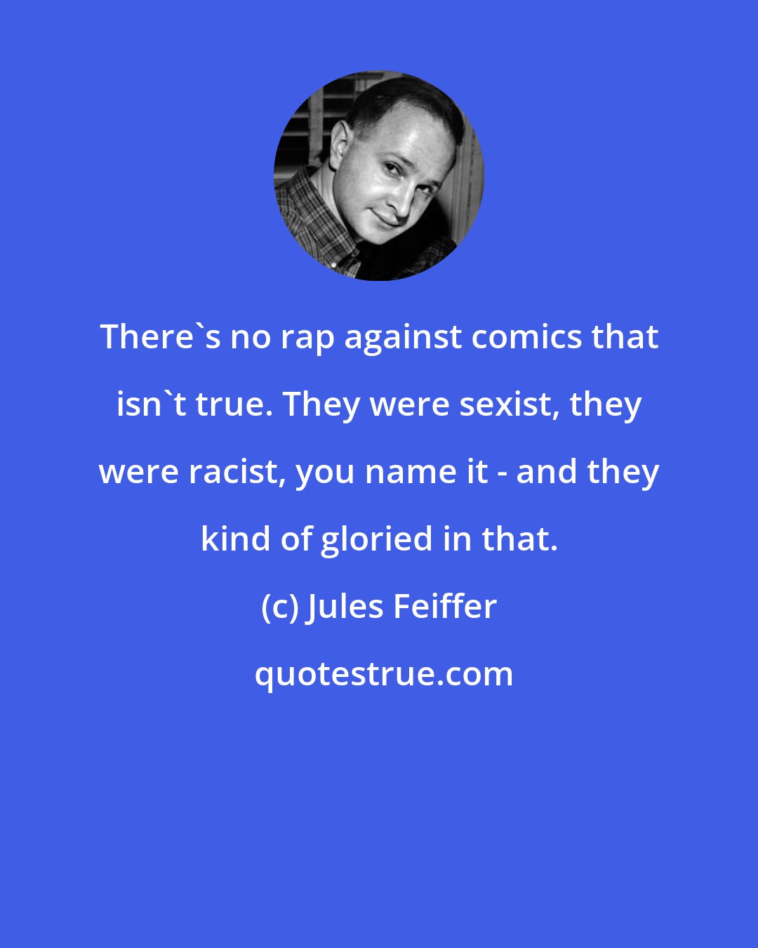 Jules Feiffer: There's no rap against comics that isn't true. They were sexist, they were racist, you name it - and they kind of gloried in that.