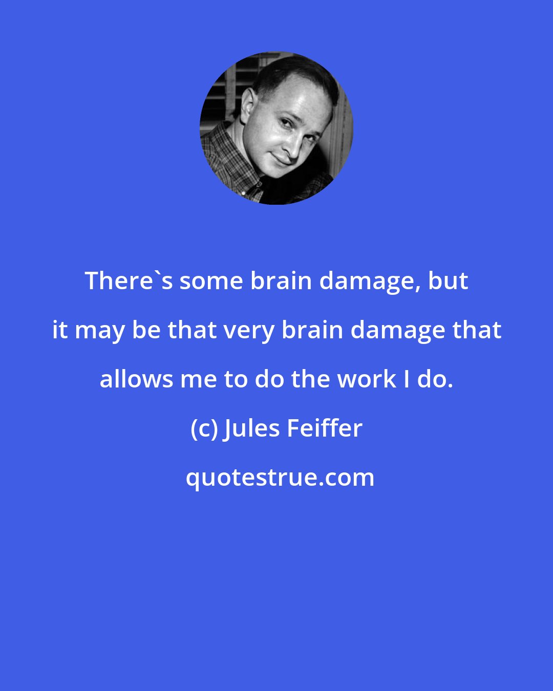 Jules Feiffer: There's some brain damage, but it may be that very brain damage that allows me to do the work I do.