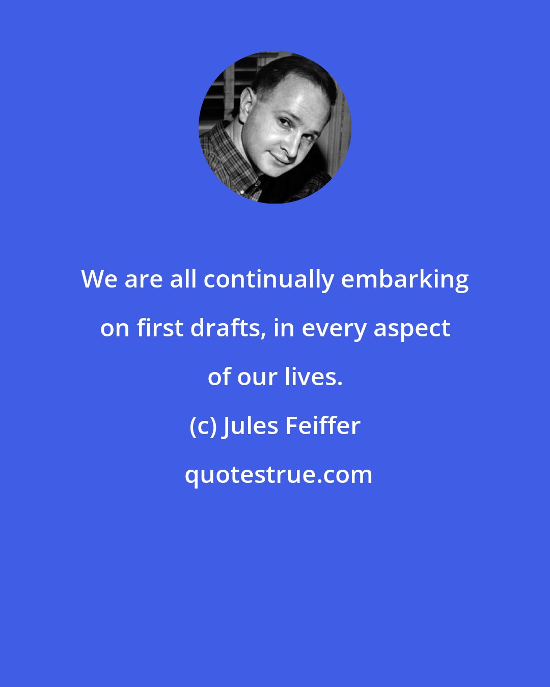 Jules Feiffer: We are all continually embarking on first drafts, in every aspect of our lives.