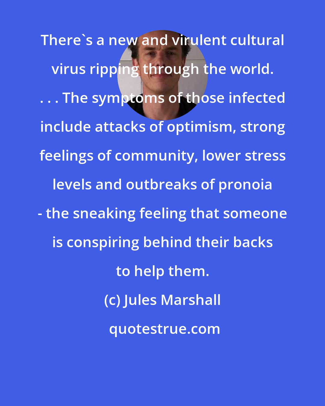 Jules Marshall: There's a new and virulent cultural virus ripping through the world. . . . The symptoms of those infected include attacks of optimism, strong feelings of community, lower stress levels and outbreaks of pronoia - the sneaking feeling that someone is conspiring behind their backs to help them.