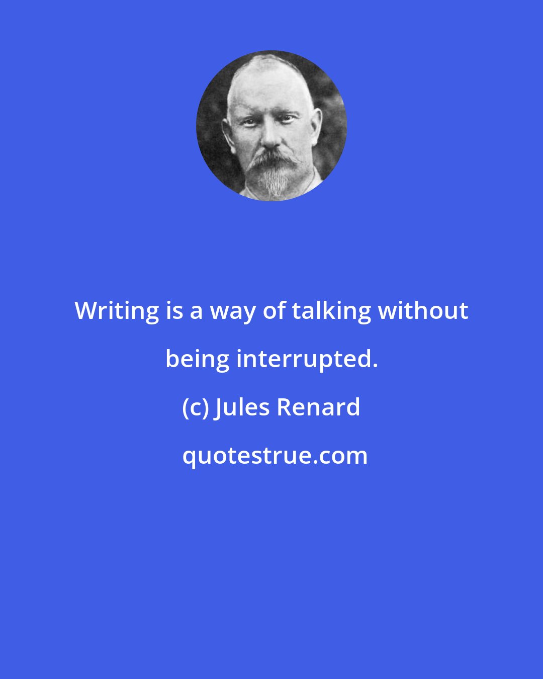 Jules Renard: Writing is a way of talking without being interrupted.