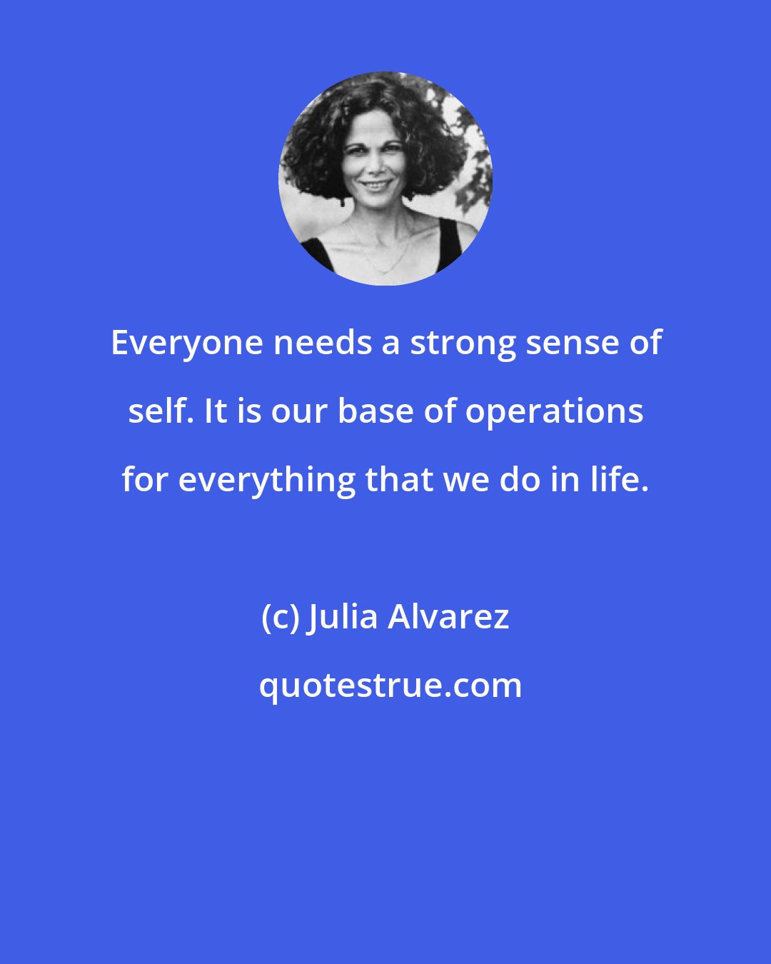 Julia Alvarez: Everyone needs a strong sense of self. It is our base of operations for everything that we do in life.