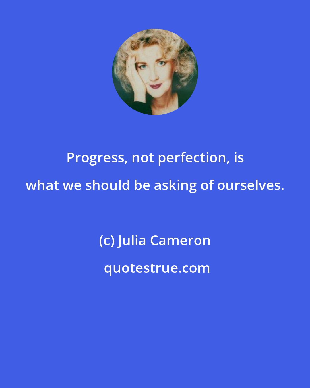 Julia Cameron: Progress, not perfection, is what we should be asking of ourselves.