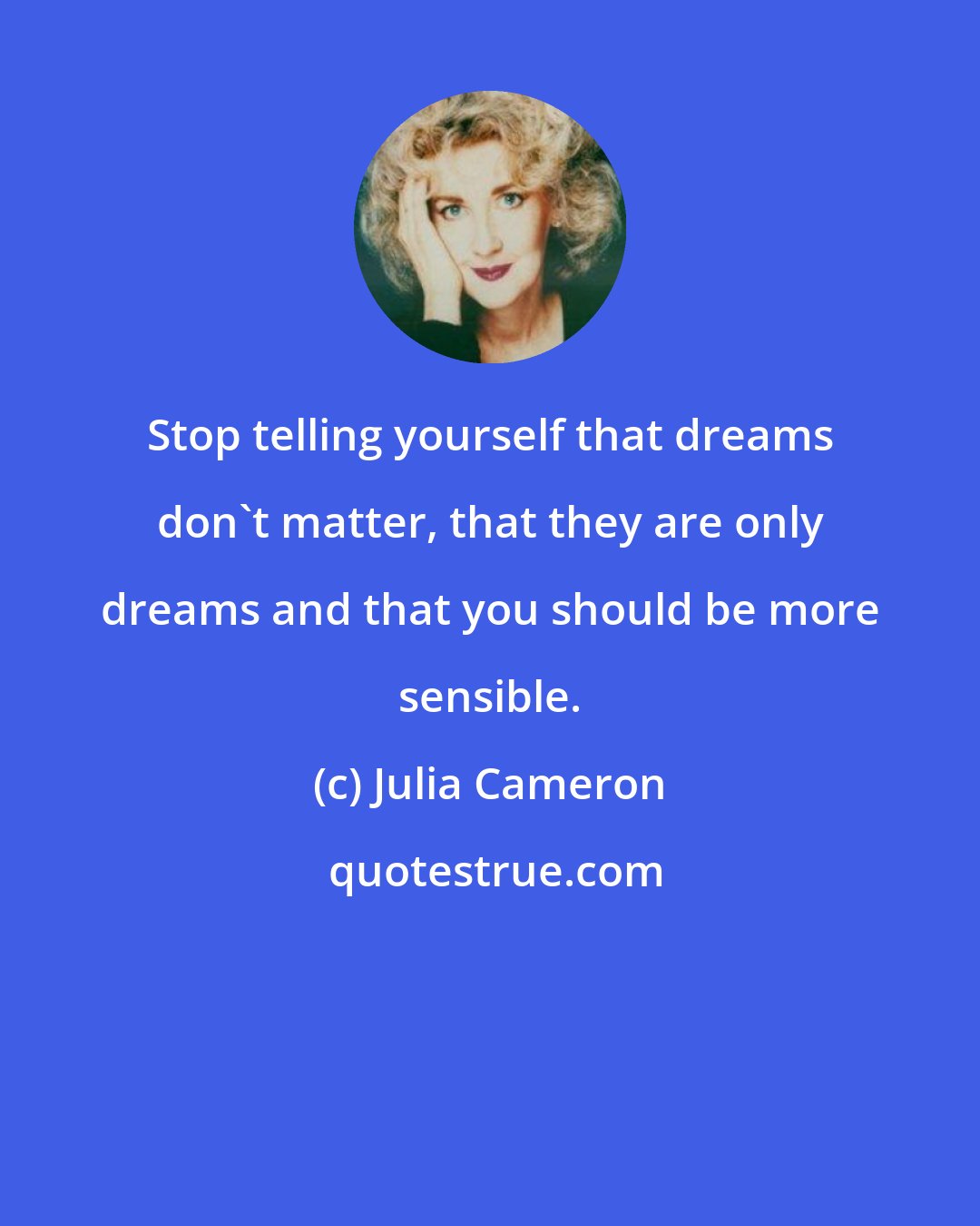 Julia Cameron: Stop telling yourself that dreams don't matter, that they are only dreams and that you should be more sensible.