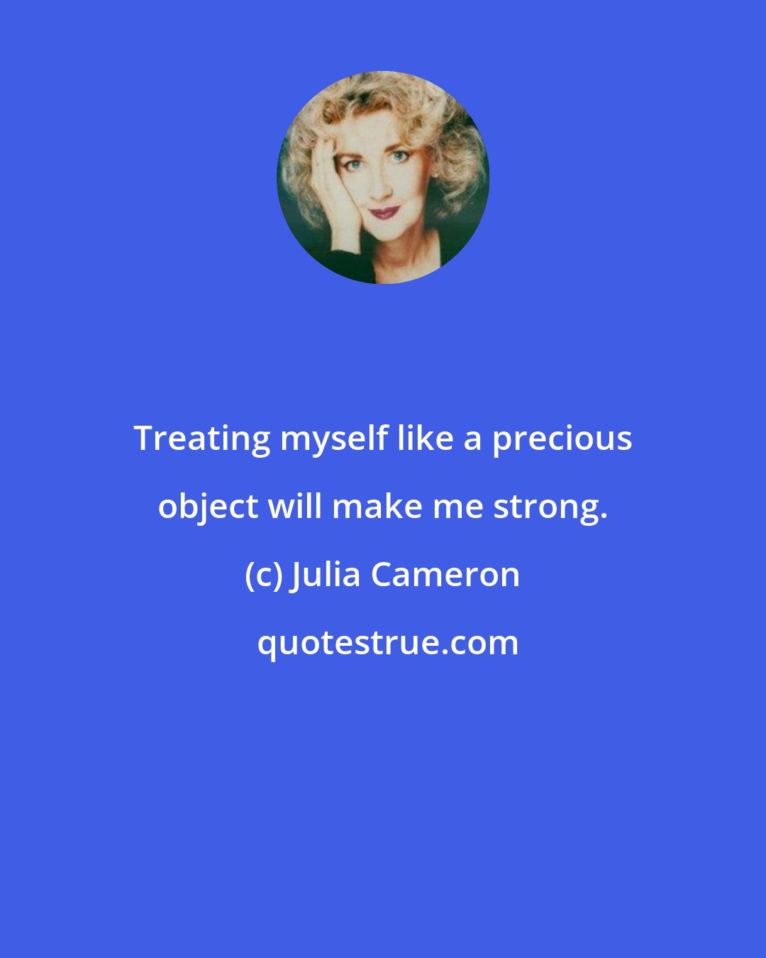 Julia Cameron: Treating myself like a precious object will make me strong.