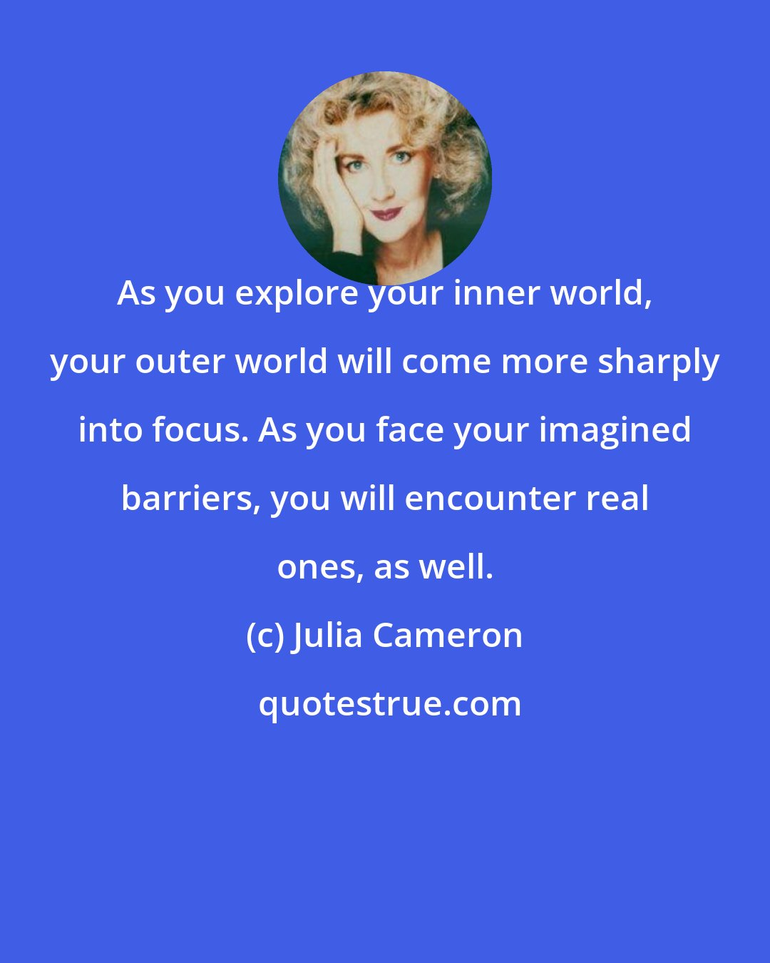 Julia Cameron: As you explore your inner world, your outer world will come more sharply into focus. As you face your imagined barriers, you will encounter real ones, as well.
