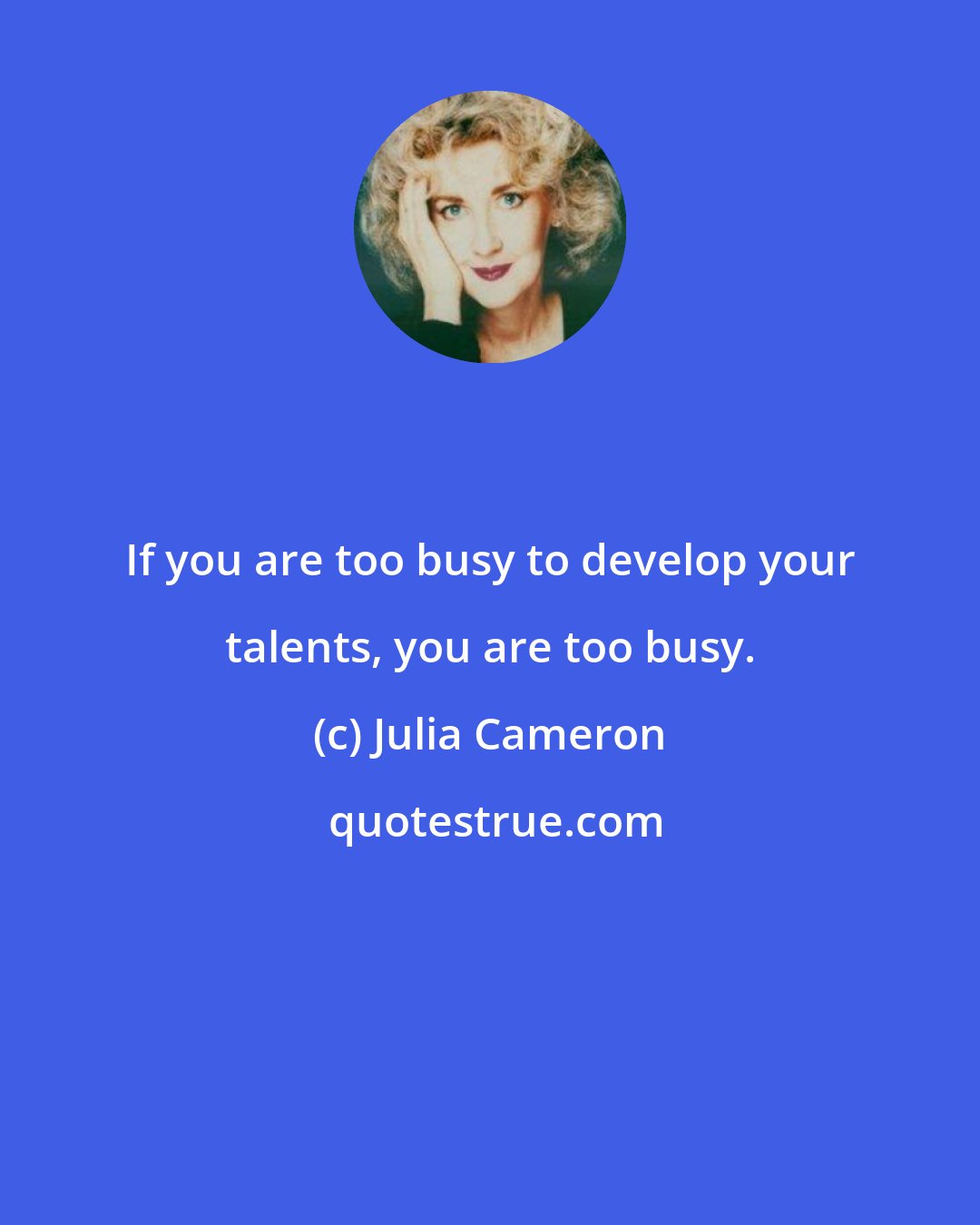 Julia Cameron: If you are too busy to develop your talents, you are too busy.
