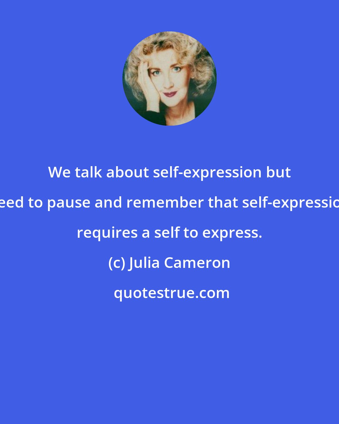 Julia Cameron: We talk about self-expression but need to pause and remember that self-expression requires a self to express.