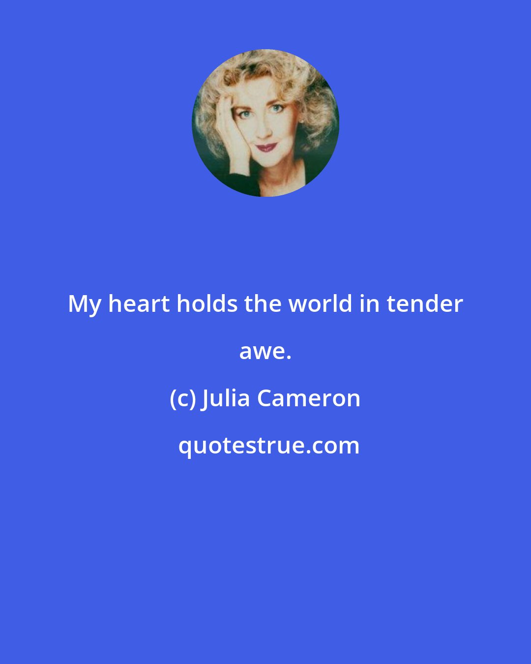 Julia Cameron: My heart holds the world in tender awe.