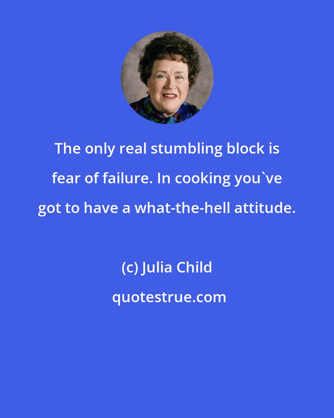 Julia Child: The only real stumbling block is fear of failure. In cooking you've got to have a what-the-hell attitude.