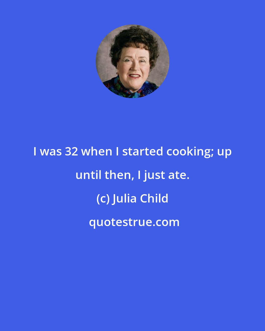Julia Child: I was 32 when I started cooking; up until then, I just ate.