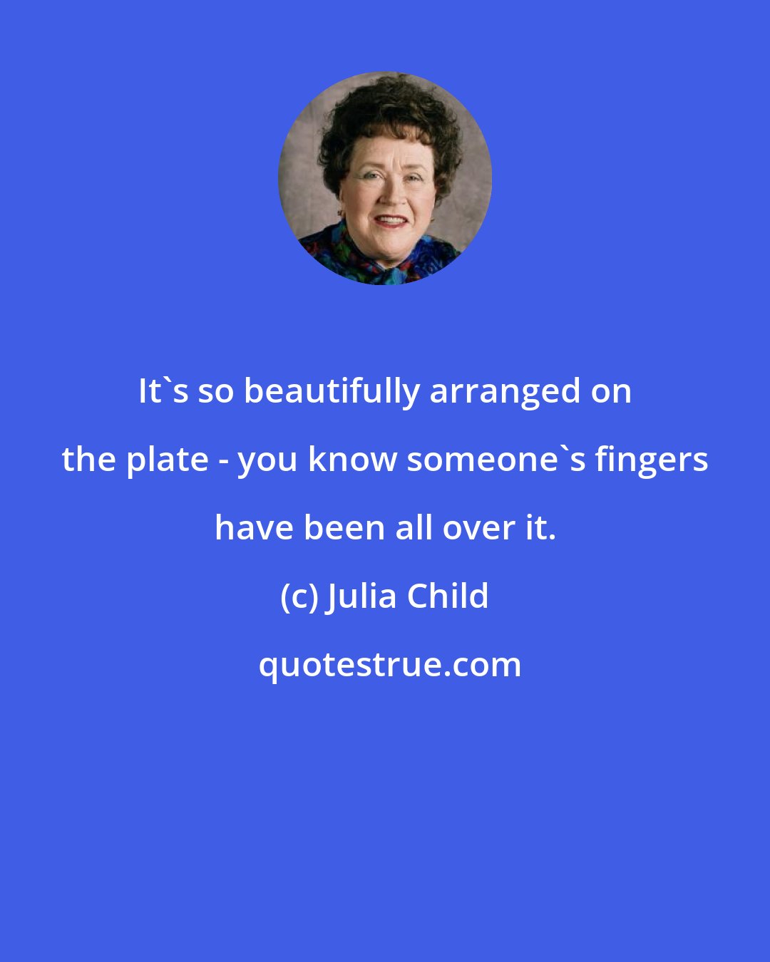 Julia Child: It's so beautifully arranged on the plate - you know someone's fingers have been all over it.
