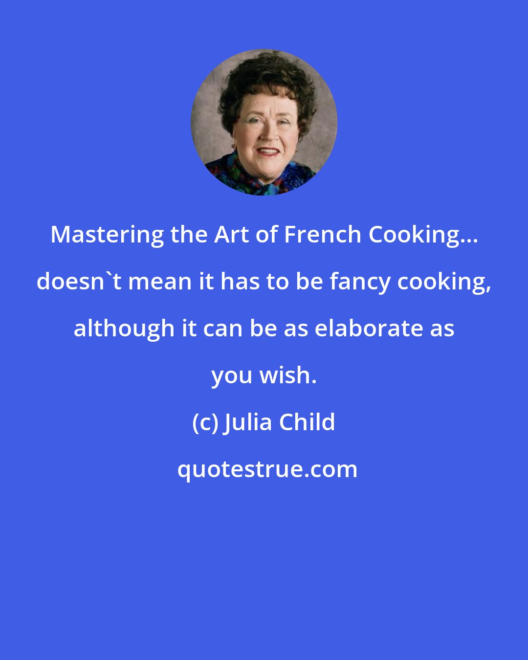 Julia Child: Mastering the Art of French Cooking... doesn't mean it has to be fancy cooking, although it can be as elaborate as you wish.