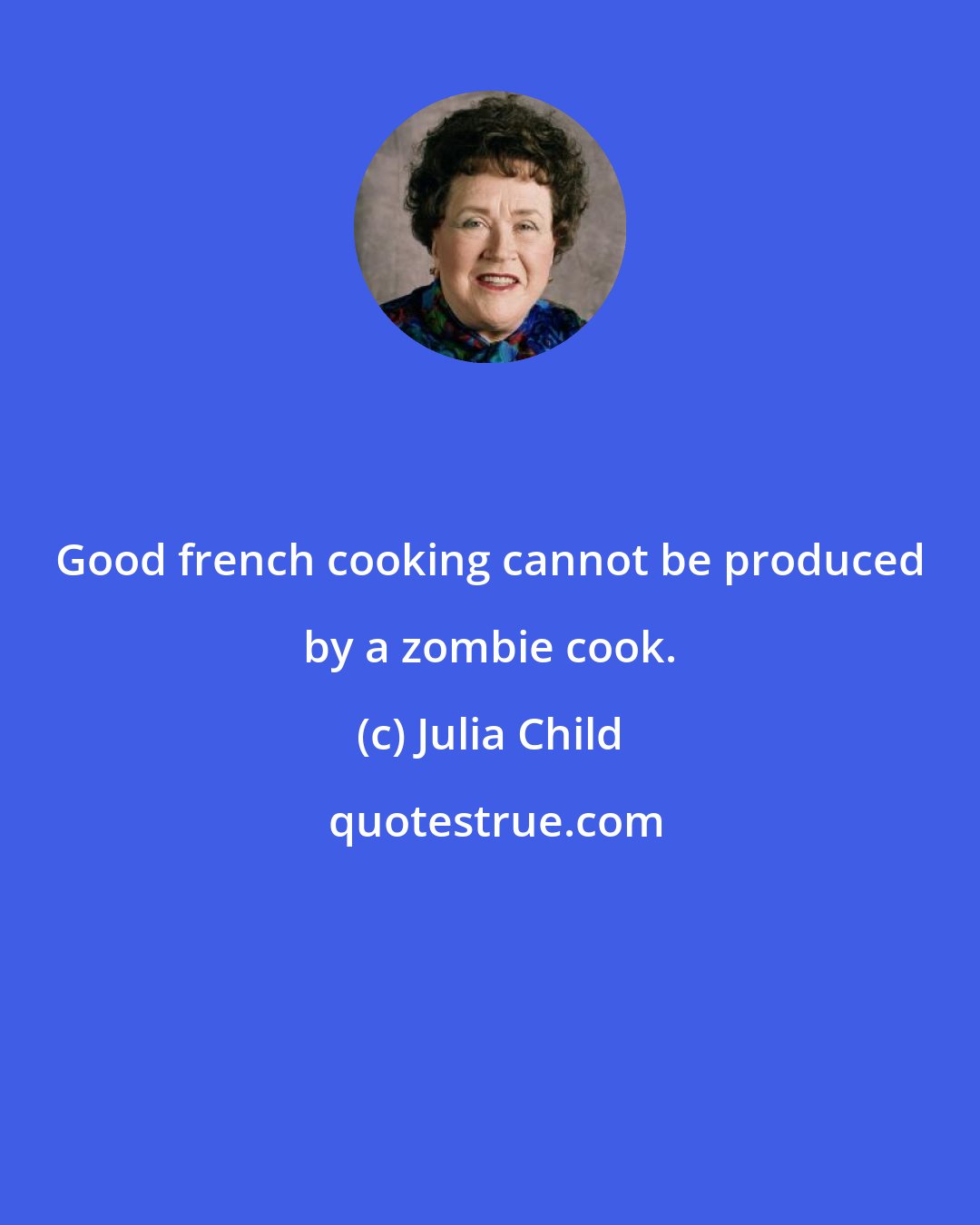 Julia Child: Good french cooking cannot be produced by a zombie cook.