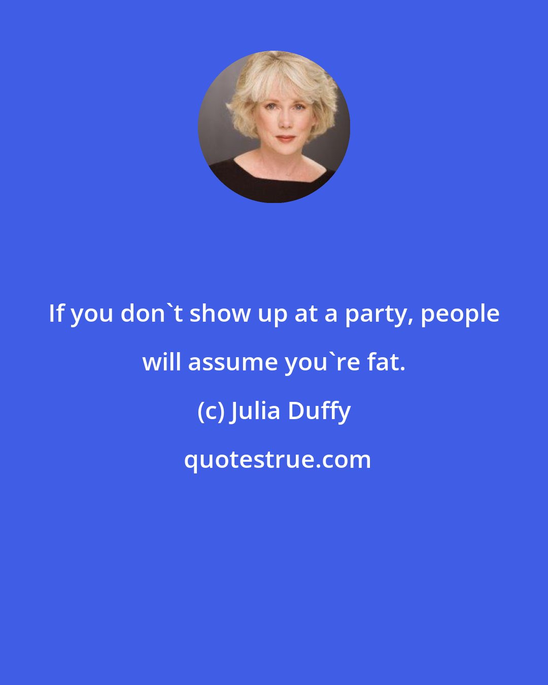 Julia Duffy: If you don't show up at a party, people will assume you're fat.