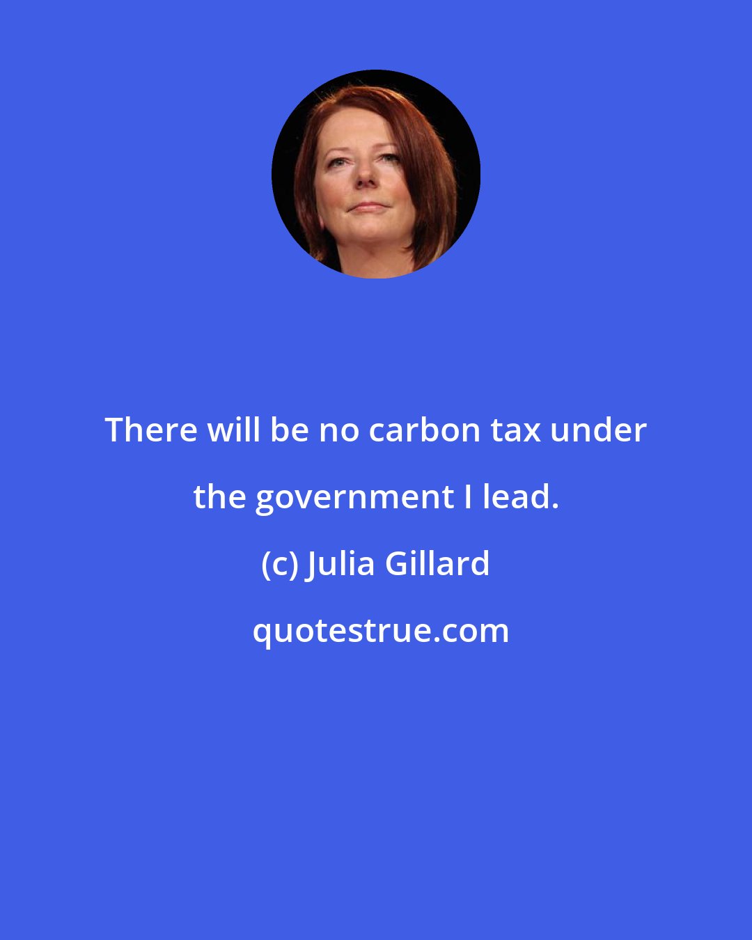 Julia Gillard: There will be no carbon tax under the government I lead.