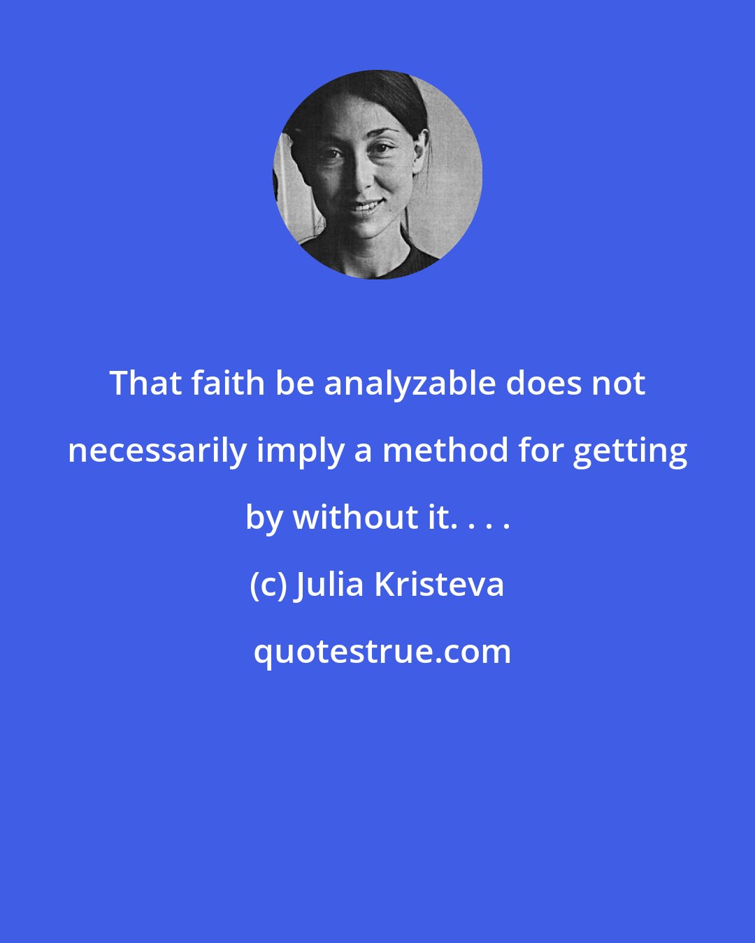 Julia Kristeva: That faith be analyzable does not necessarily imply a method for getting by without it. . . .