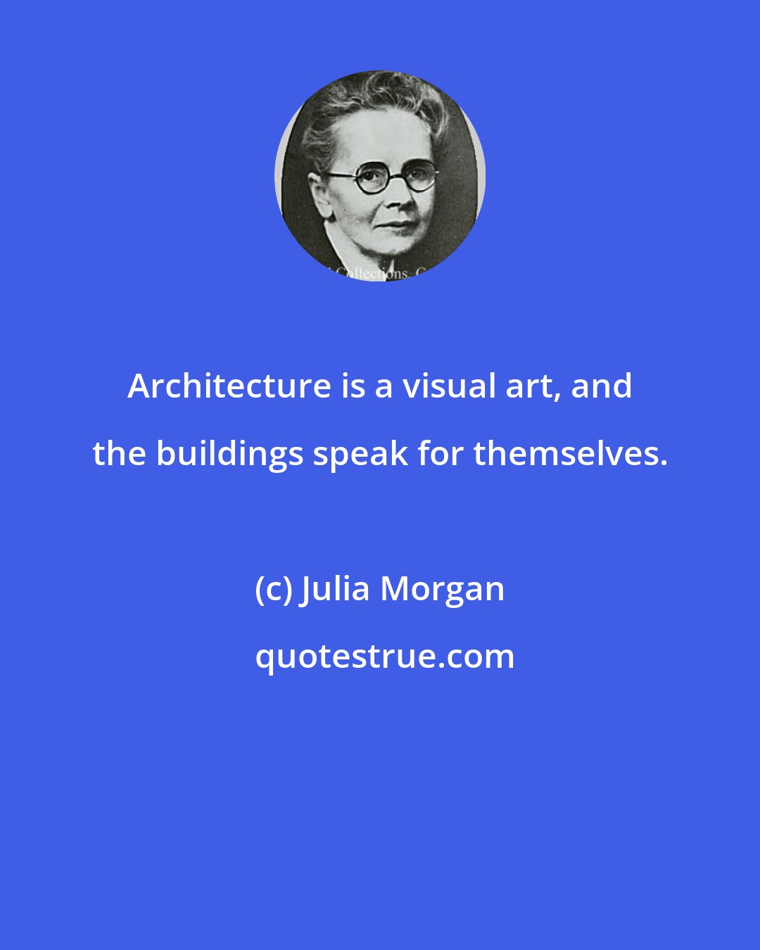 Julia Morgan: Architecture is a visual art, and the buildings speak for themselves.