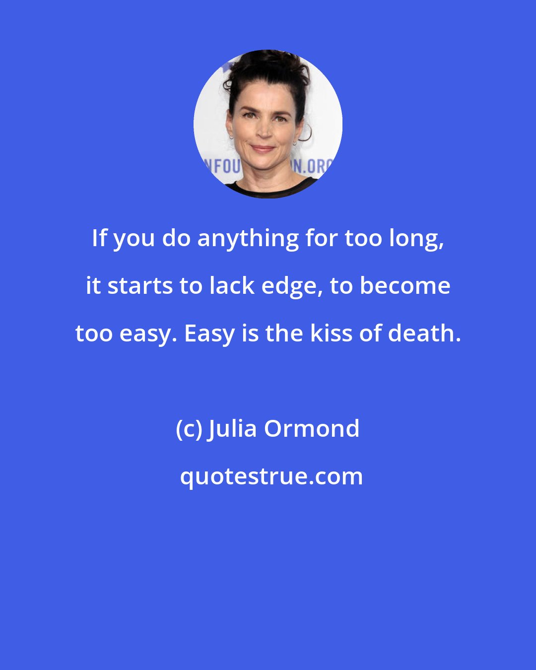 Julia Ormond: If you do anything for too long, it starts to lack edge, to become too easy. Easy is the kiss of death.