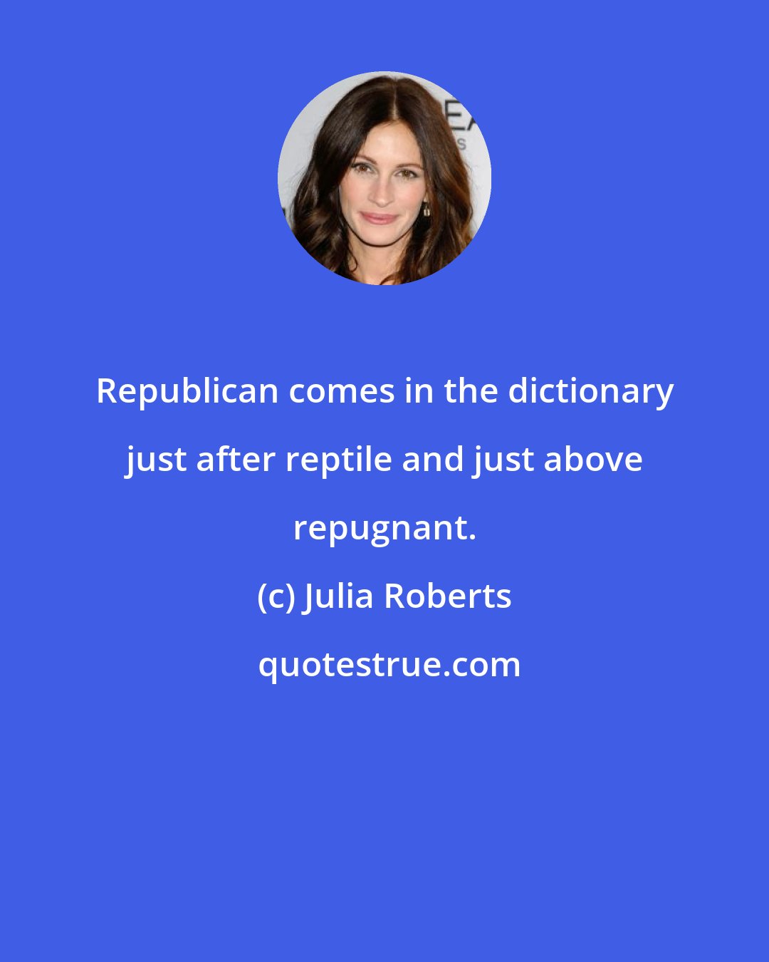 Julia Roberts: Republican comes in the dictionary just after reptile and just above repugnant.
