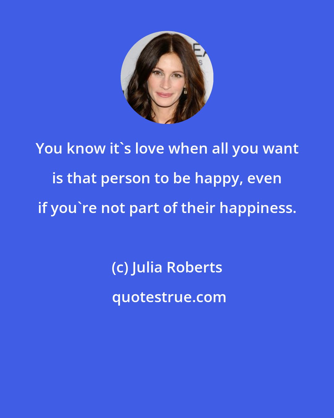 Julia Roberts: You know it's love when all you want is that person to be happy, even if you're not part of their happiness.