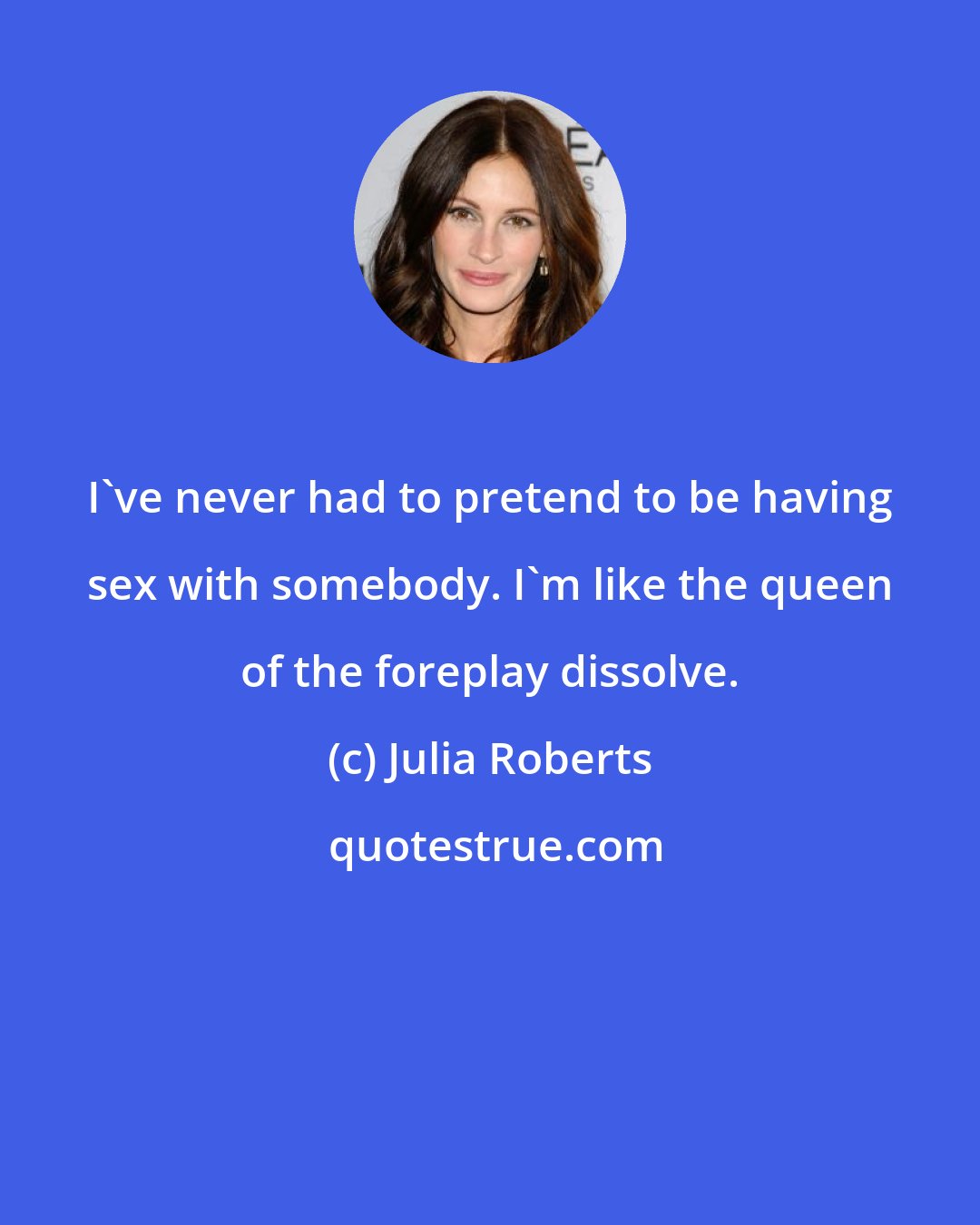 Julia Roberts: I've never had to pretend to be having sex with somebody. I'm like the queen of the foreplay dissolve.
