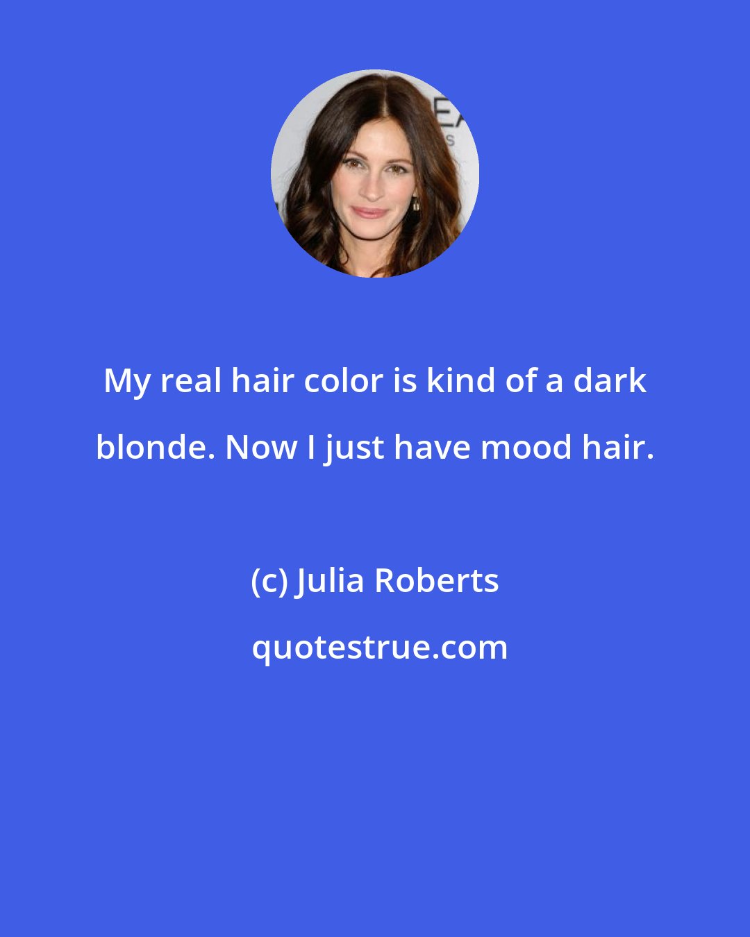 Julia Roberts: My real hair color is kind of a dark blonde. Now I just have mood hair.