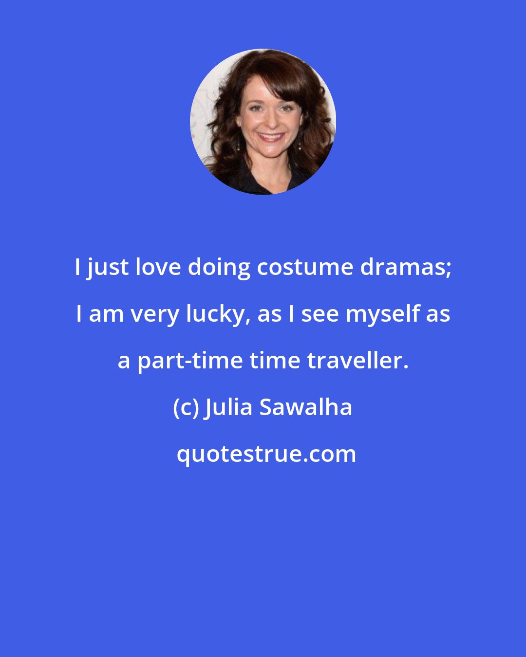 Julia Sawalha: I just love doing costume dramas; I am very lucky, as I see myself as a part-time time traveller.
